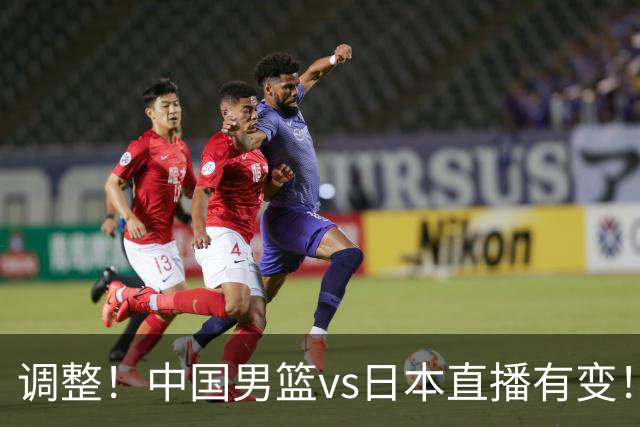 调整！中国男篮vs日本直播有变！CCTV5不直播，晋级面临五重压力