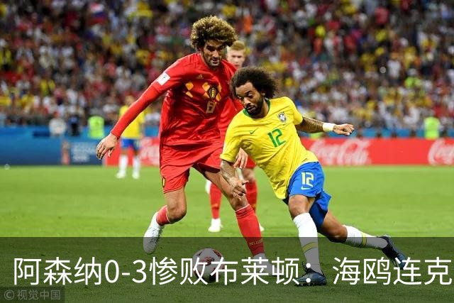 阿森纳0-3惨败布莱顿：海鸥连克三届冠军太恐怖